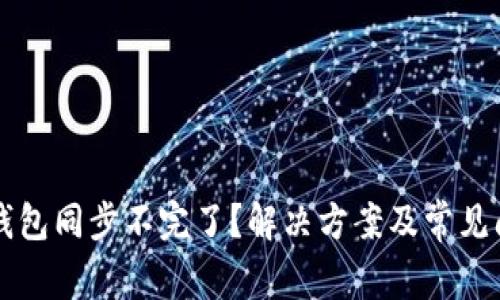 以太坊钱包同步不完了？解决方案及常见问题详解