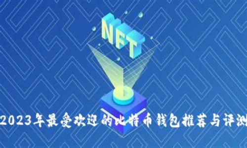 2023年最受欢迎的比特币钱包推荐与评测