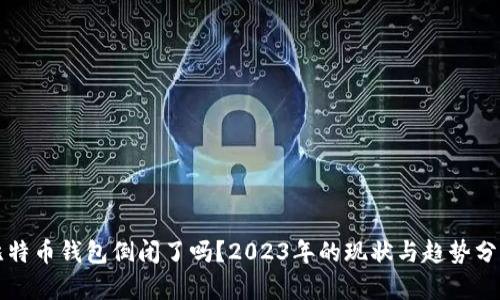 比特币钱包倒闭了吗？2023年的现状与趋势分析