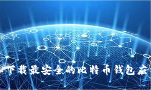 如何选择和下载最安全的比特币钱包应用官方网站