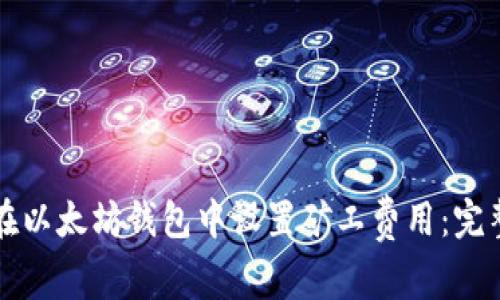 如何在以太坊钱包中设置矿工费用：完整指南